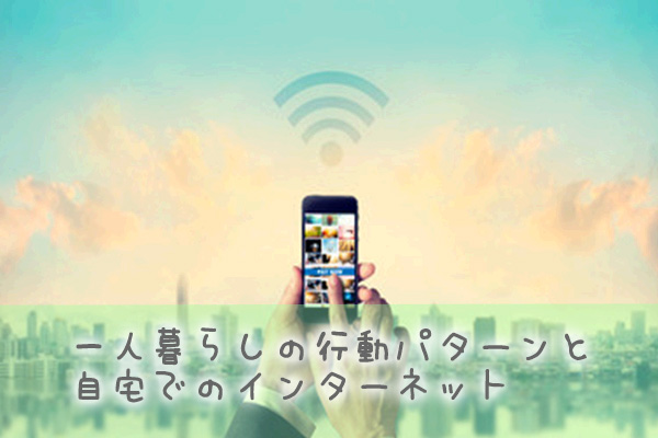 一人暮らしの行動パターンと自宅でのインターネット