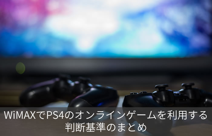WiMAXでPS4のオンラインゲームを利用する判断基準のまとめ