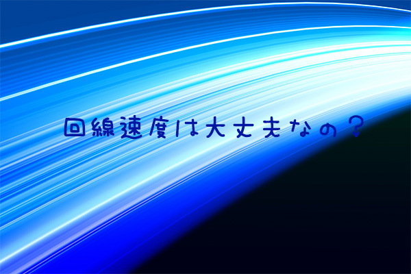 回線速度は大丈夫なの?