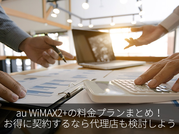 au WiMAX2+の料金プランまとめ!お得に契約するなら代理店も検討しよう
