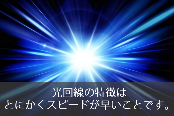 光回線の特徴はとにかくスピードが早いことです。